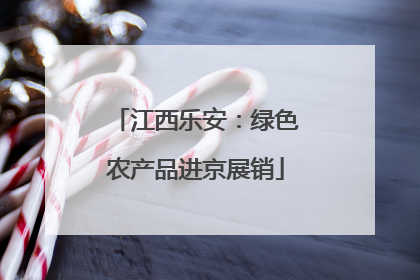 江西乐安：绿色农产品进京展销