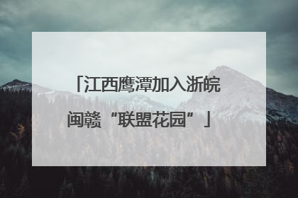 江西鹰潭加入浙皖闽赣“联盟花园”
