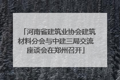 河南省建筑业协会建筑材料分会与中建三局交流座谈会在郑州召开