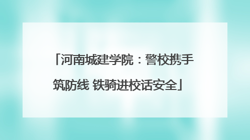 河南城建学院：警校携手筑防线 铁骑进校话安全