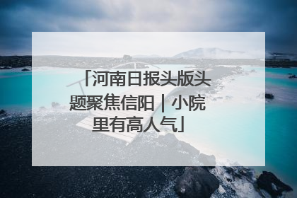 河南日报头版头题聚焦信阳｜小院里有高人气