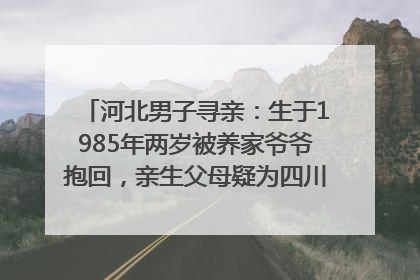 河北男子寻亲：生于1985年两岁被养家爷爷抱回，亲生父母疑为四川仪陇人｜红星寻人