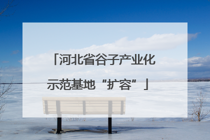 河北省谷子产业化示范基地“扩容”