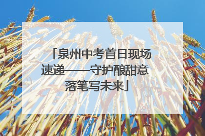 泉州中考首日现场速递——守护酿甜意 落笔写未来