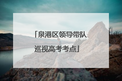 泉港区领导带队巡视高考考点