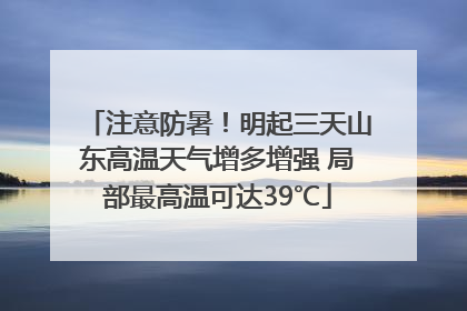 注意防暑！明起三天山东高温天气增多增强 局部最高温可达39℃