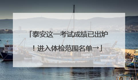 泰安这一考试成绩已出炉！进入体检范围名单→