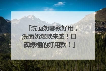 洗面奶哪款好用，洗面奶爆款来袭！口碑爆棚的好用款！