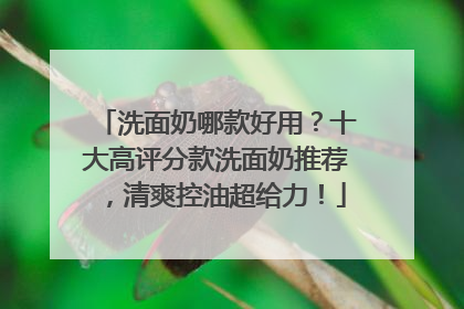洗面奶哪款好用？十大高评分款洗面奶推荐，清爽控油超给力！