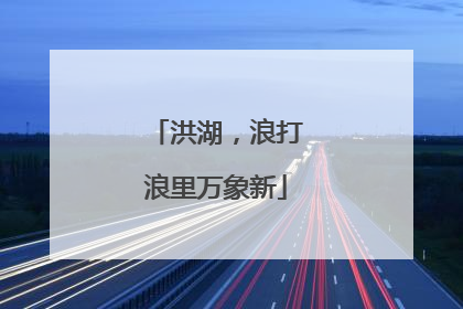 洪湖，浪打浪里万象新