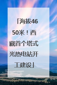 海拔4650米！西藏首个塔式光热电站开工建设