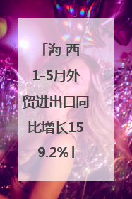 海 西 1-5月外贸进出口同比增长159.2%