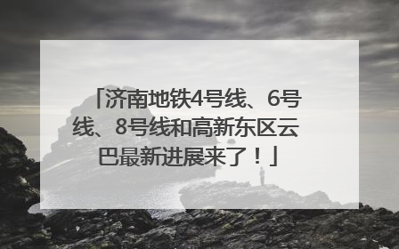 济南地铁4号线、6号线、8号线和高新东区云巴最新进展来了！