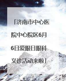 济南市中心医院中心院区6月6日爱眼日眼科义诊活动来啦