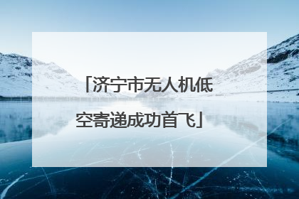 济宁市无人机低空寄递成功首飞