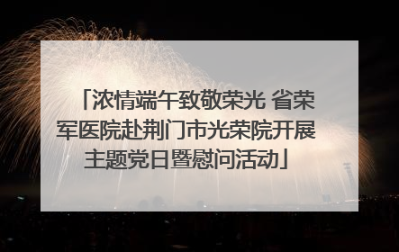 浓情端午致敬荣光 省荣军医院赴荆门市光荣院开展主题党日暨慰问活动