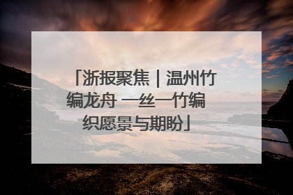 浙报聚焦｜温州竹编龙舟 一丝一竹编织愿景与期盼