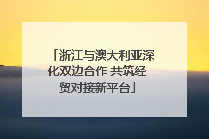 浙江与澳大利亚深化双边合作 共筑经贸对接新平台