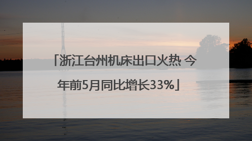 浙江台州机床出口火热 今年前5月同比增长33%