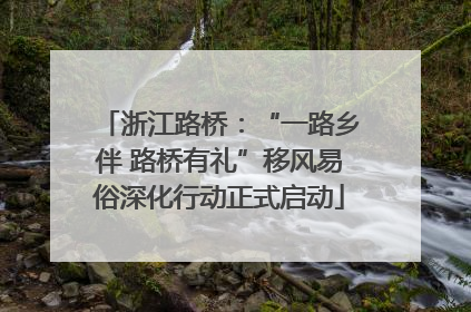 浙江路桥：“一路乡伴 路桥有礼”移风易俗深化行动正式启动