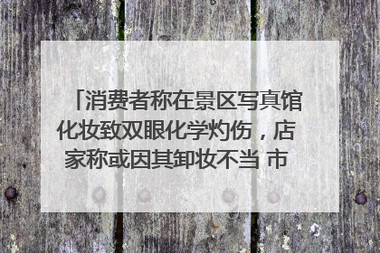 消费者称在景区写真馆化妆致双眼化学灼伤，店家称或因其卸妆不当 市场监管部门介入