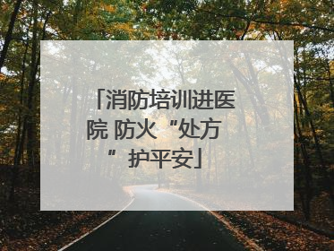 消防培训进医院 防火“处方”护平安