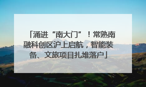 涌进“南大门”！常熟南融科创区沪上启航，智能装备、文旅项目扎堆落户