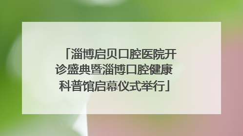 淄博启贝口腔医院开诊盛典暨淄博口腔健康科普馆启幕仪式举行