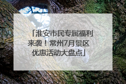 淮安市民专属福利来袭！常州7月景区优惠活动大盘点