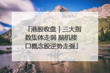 港股收盘｜三大指数集体走弱 脑机接口概念股逆势走强