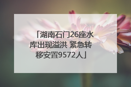 湖南石门26座水库出现溢洪 紧急转移安置9572人