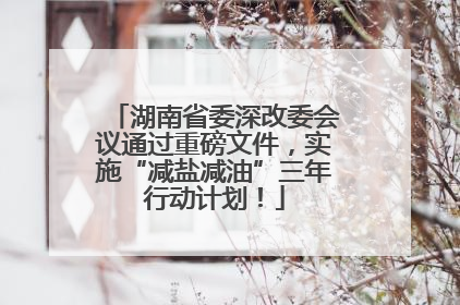 湖南省委深改委会议通过重磅文件，实施“减盐减油”三年行动计划！