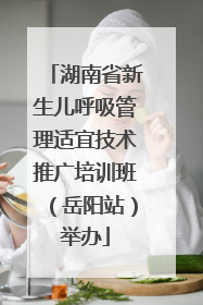 湖南省新生儿呼吸管理适宜技术推广培训班（岳阳站）举办