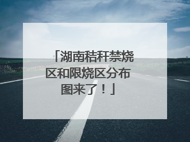 湖南秸秆禁烧区和限烧区分布图来了！