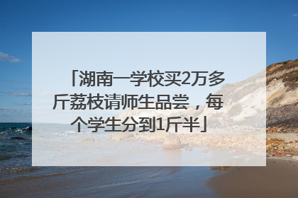 湖南一学校买2万多斤荔枝请师生品尝，每个学生分到1斤半