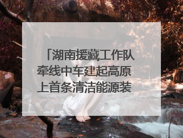 湖南援藏工作队牵线中车建起高原上首条清洁能源装配产线，本地大学生成车间检验员
