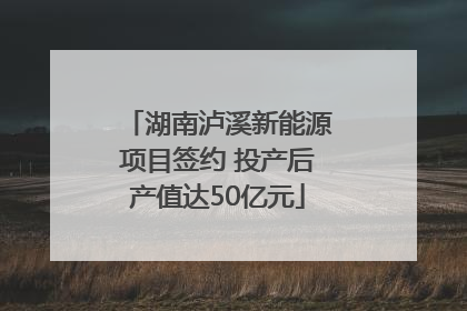 湖南泸溪新能源项目签约 投产后产值达50亿元
