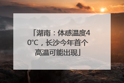 湖南：体感温度40℃，长沙今年首个高温可能出现