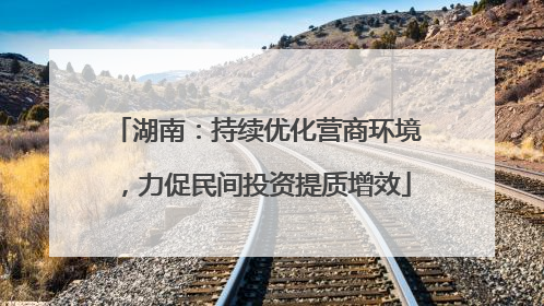 湖南：持续优化营商环境，力促民间投资提质增效
