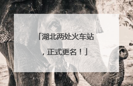 湖北两处火车站，正式更名！