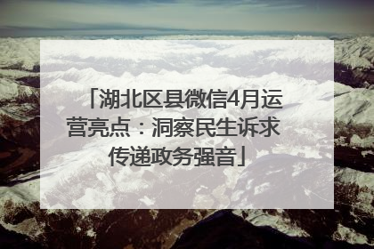 湖北区县微信4月运营亮点：洞察民生诉求 传递政务强音