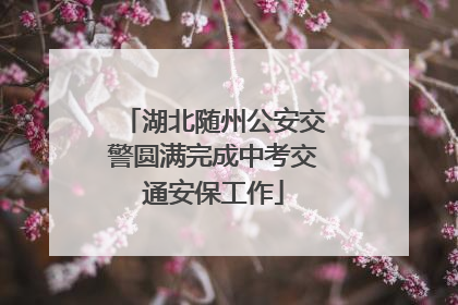 湖北随州公安交警圆满完成中考交通安保工作