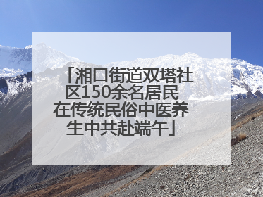 湘口街道双塔社区150余名居民在传统民俗中医养生中共赴端午