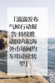 滴滴发布气候行动报告 持续推动国内和海外市场网约车电动化转型