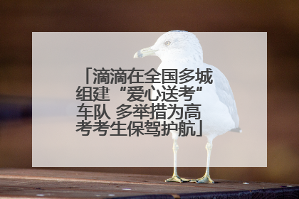滴滴在全国多城组建“爱心送考”车队 多举措为高考考生保驾护航