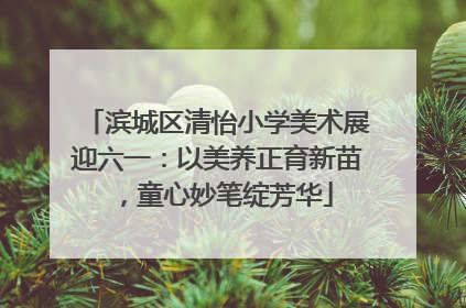 滨城区清怡小学美术展迎六一：以美养正育新苗，童心妙笔绽芳华