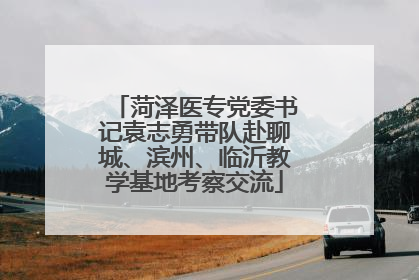 菏泽医专党委书记袁志勇带队赴聊城、滨州、临沂教学基地考察交流