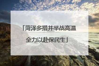 菏泽多措并举战高温 全力以赴保民生