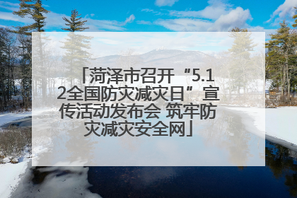 菏泽市召开“5.12全国防灾减灾日”宣传活动发布会 筑牢防灾减灾安全网
