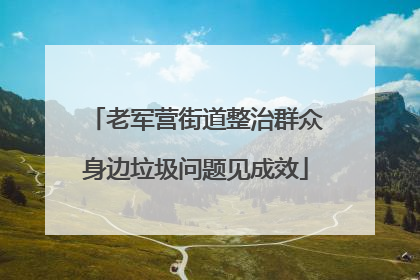 老军营街道整治群众身边垃圾问题见成效